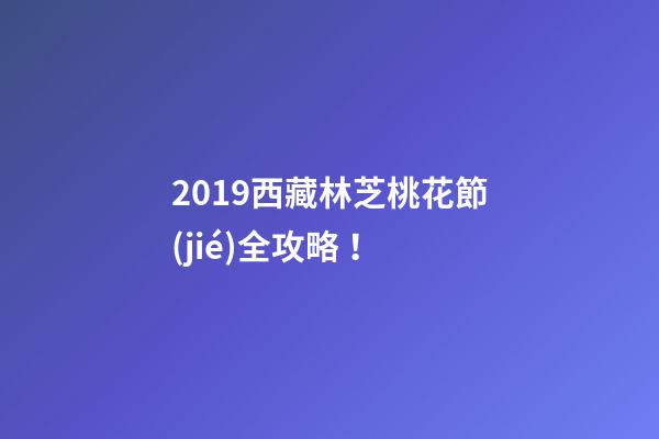 2019西藏林芝桃花節(jié)全攻略！